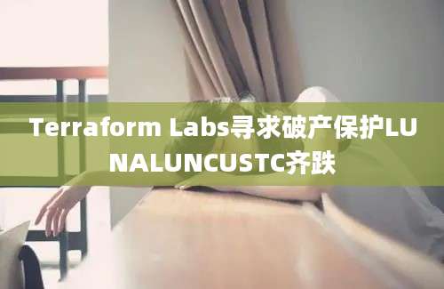 Terraform Labs寻求破产保护LUNALUNCUSTC齐跌