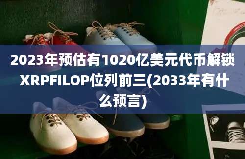 2023年预估有1020亿美元代币解锁 XRPFILOP位列前三(2033年有什么预言)