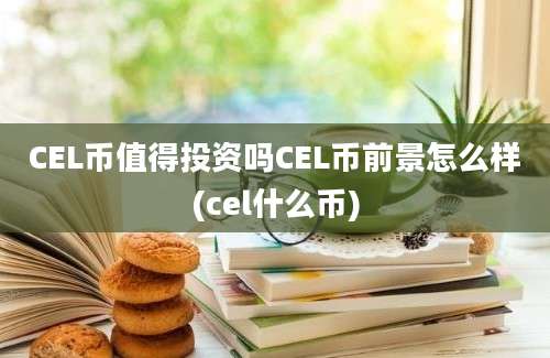 CEL币值得投资吗CEL币前景怎么样(cel什么币)