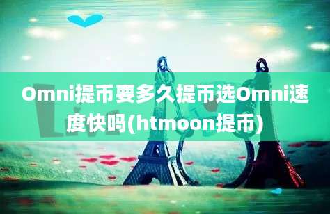 Omni提币要多久提币选Omni速度快吗(htmoon提币)