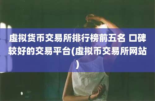 虚拟货币交易所排行榜前五名 口碑较好的交易平台(虚拟币交易所网站)