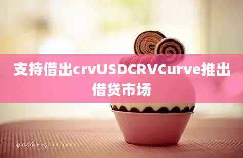 支持借出crvUSDCRVCurve推出借贷市场