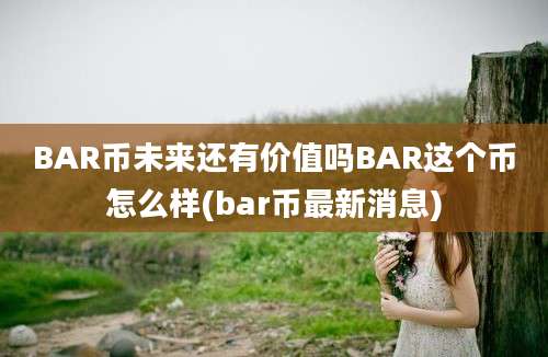 BAR币未来还有价值吗BAR这个币怎么样(bar币最新消息)