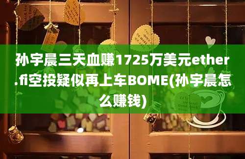 孙宇晨三天血赚1725万美元ether.fi空投疑似再上车BOME(孙宇晨怎么赚钱)