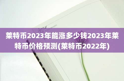 莱特币2023年能涨多少钱2023年莱特币价格预测(莱特币2022年)