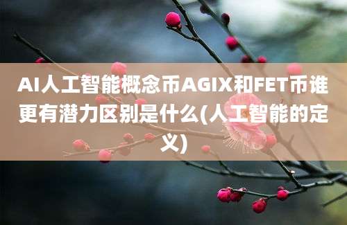 AI人工智能概念币AGIX和FET币谁更有潜力区别是什么(人工智能的定义)