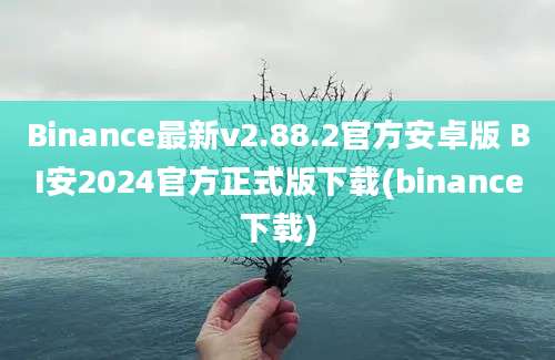 Binance最新v2.88.2官方安卓版 BI安2024官方正式版下载(binance下载)