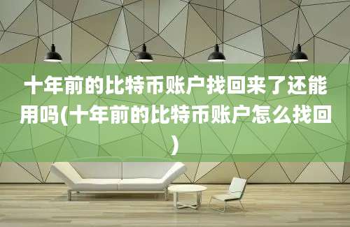 十年前的比特币账户找回来了还能用吗(十年前的比特币账户怎么找回)