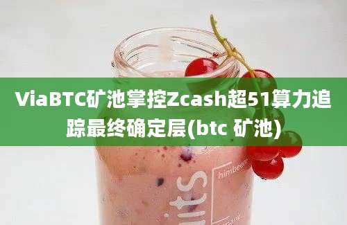 ViaBTC矿池掌控Zcash超51算力追踪最终确定层(btc 矿池)