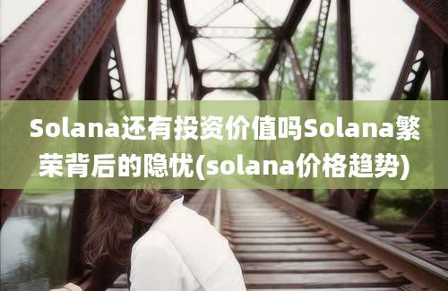 Solana还有投资价值吗Solana繁荣背后的隐忧(solana价格趋势)