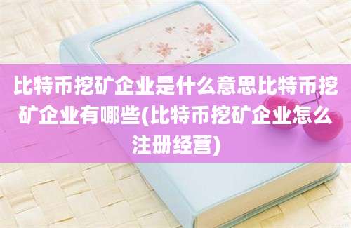 比特币挖矿企业是什么意思比特币挖矿企业有哪些(比特币挖矿企业怎么注册经营)