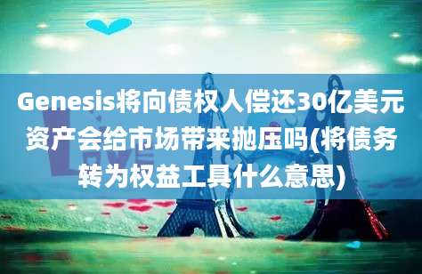 Genesis将向债权人偿还30亿美元资产会给市场带来抛压吗(将债务转为权益工具什么意思)