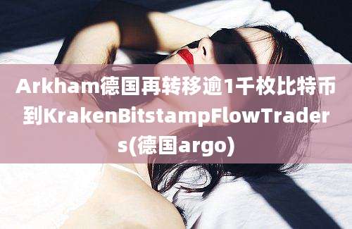 Arkham德国再转移逾1千枚比特币到KrakenBitstampFlowTraders(德国argo)