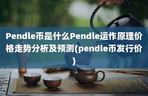 Pendle币是什么Pendle运作原理价格走势分析及预测(pendle币发行价)