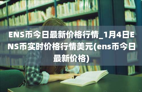 ENS币今日最新价格行情_1月4日ENS币实时价格行情美元(ens币今日最新价格)