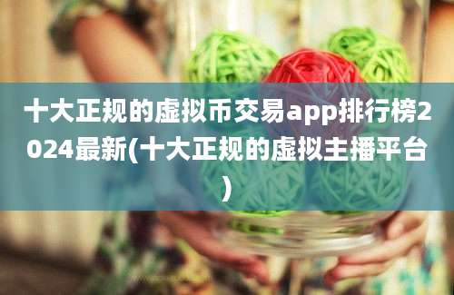 十大正规的虚拟币交易app排行榜2024最新(十大正规的虚拟主播平台)