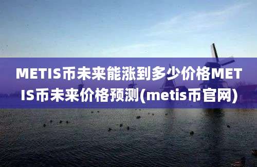 METIS币未来能涨到多少价格METIS币未来价格预测(metis币官网)