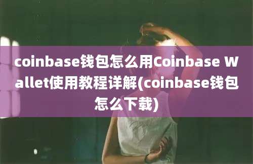 coinbase钱包怎么用Coinbase Wallet使用教程详解(coinbase钱包怎么下载)