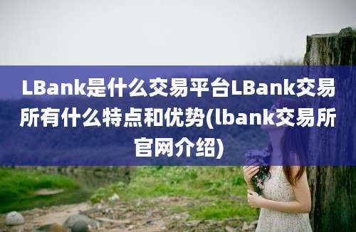 LBank是什么交易平台LBank交易所有什么特点和优势(lbank交易所官网介绍)