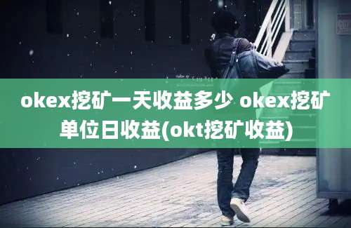 okex挖矿一天收益多少 okex挖矿单位日收益(okt挖矿收益)