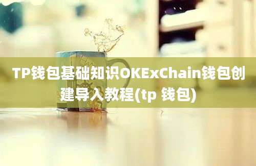 TP钱包基础知识OKExChain钱包创建导入教程(tp 钱包)