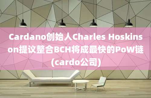 Cardano创始人Charles Hoskinson提议整合BCH将成最快的PoW链(cardo公司)