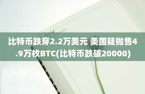 比特币跌穿2.2万美元 美国疑抛售4.9万枚BTC(比特币跌破20000)