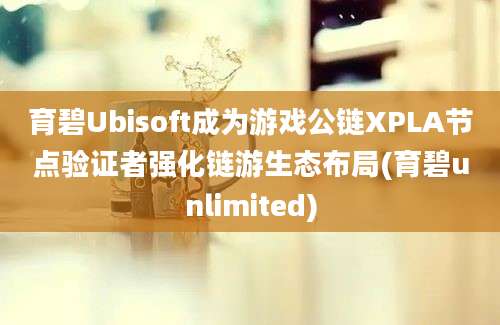 育碧Ubisoft成为游戏公链XPLA节点验证者强化链游生态布局(育碧unlimited)