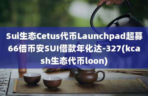 Sui生态Cetus代币Launchpad超募66倍币安SUI借款年化达-327(kcash生态代币loon)