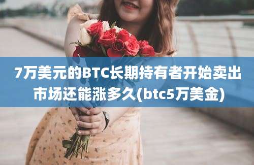 7万美元的BTC长期持有者开始卖出 市场还能涨多久(btc5万美金)