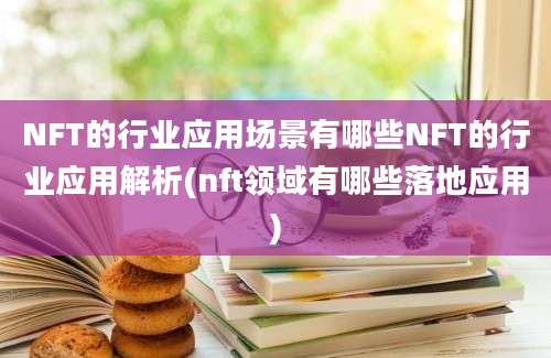 NFT的行业应用场景有哪些NFT的行业应用解析(nft领域有哪些落地应用)