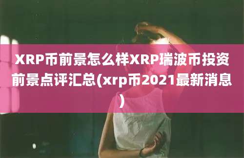 XRP币前景怎么样XRP瑞波币投资前景点评汇总(xrp币2021最新消息)