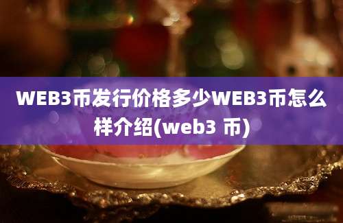 WEB3币发行价格多少WEB3币怎么样介绍(web3 币)