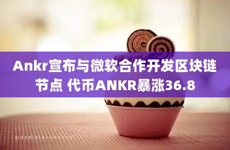 Ankr宣布与微软合作开发区块链节点 代币ANKR暴涨36.8