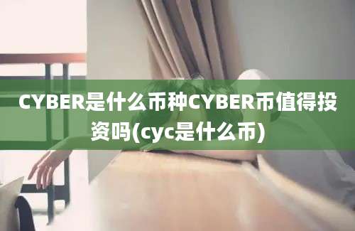 CYBER是什么币种CYBER币值得投资吗(cyc是什么币)