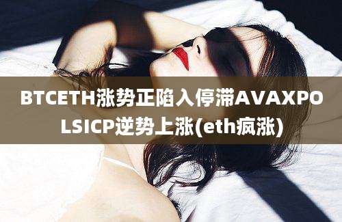 BTCETH涨势正陷入停滞AVAXPOLSICP逆势上涨(eth疯涨)