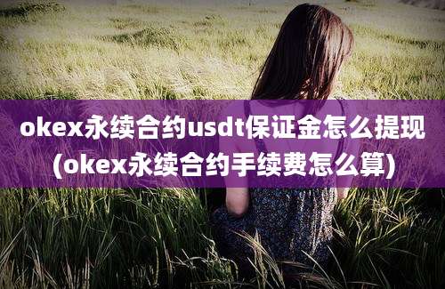 okex永续合约usdt保证金怎么提现(okex永续合约手续费怎么算)