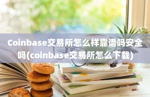 Coinbase交易所怎么样靠谱吗安全吗(coinbase交易所怎么下载)