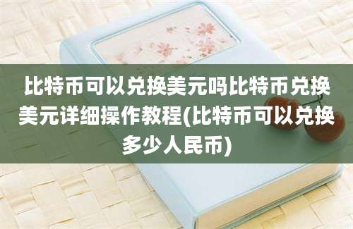 比特币可以兑换美元吗比特币兑换美元详细操作教程(比特币可以兑换多少人民币)