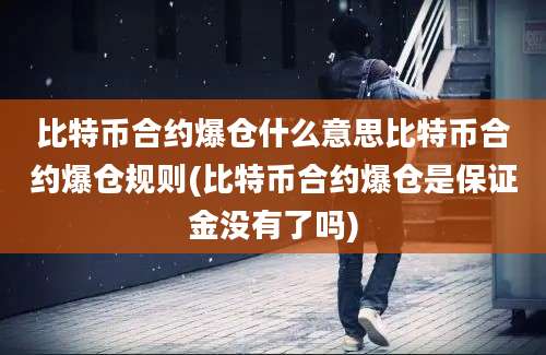 比特币合约爆仓什么意思比特币合约爆仓规则(比特币合约爆仓是保证金没有了吗)