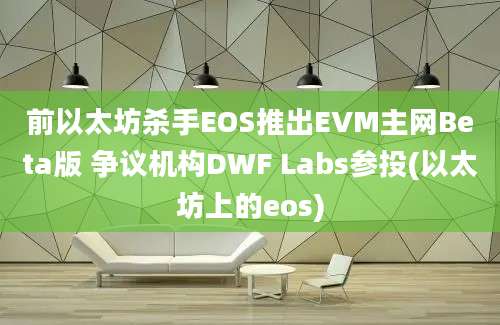 前以太坊杀手EOS推出EVM主网Beta版 争议机构DWF Labs参投(以太坊上的eos)