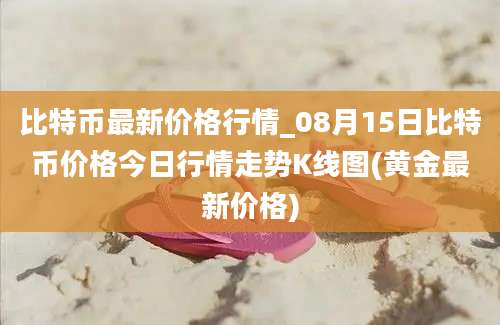 比特币最新价格行情_08月15日比特币价格今日行情走势K线图(黄金最新价格)