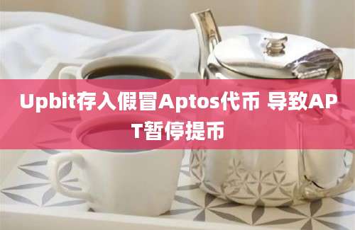 Upbit存入假冒Aptos代币 导致APT暂停提币