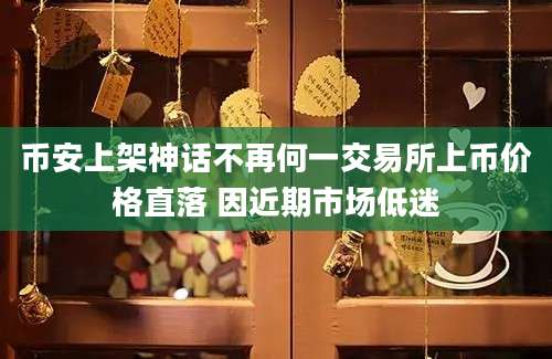 币安上架神话不再何一交易所上币价格直落 因近期市场低迷