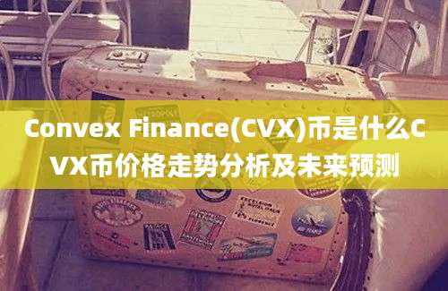 Convex Finance(CVX)币是什么CVX币价格走势分析及未来预测