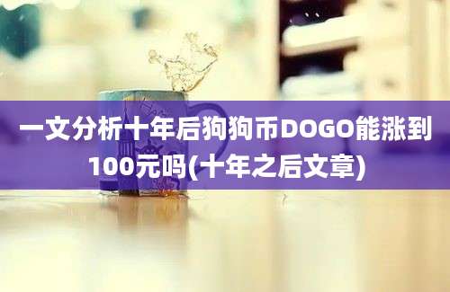 一文分析十年后狗狗币DOGO能涨到100元吗(十年之后文章)