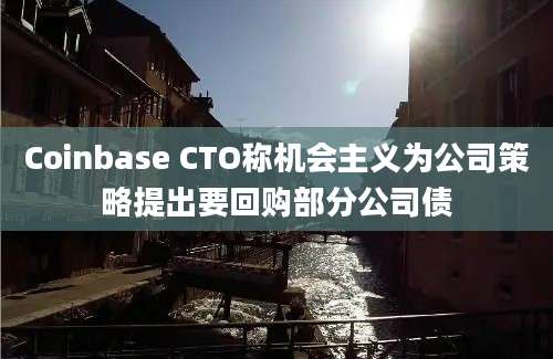 Coinbase CTO称机会主义为公司策略提出要回购部分公司债