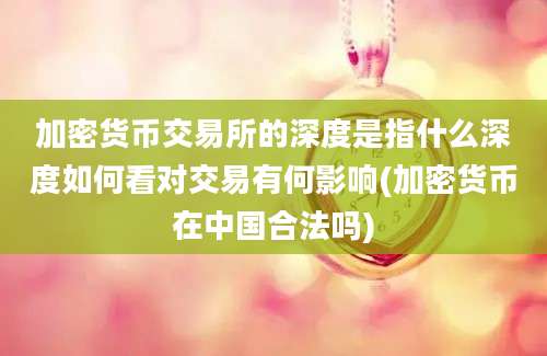 加密货币交易所的深度是指什么深度如何看对交易有何影响(加密货币在中国合法吗)