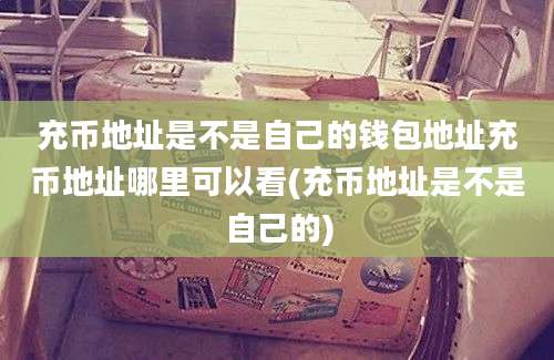 充币地址是不是自己的钱包地址充币地址哪里可以看(充币地址是不是自己的)