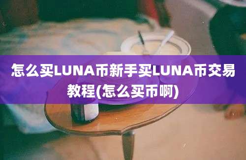 怎么买LUNA币新手买LUNA币交易教程(怎么买币啊)